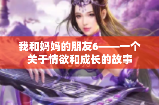 我和妈妈的朋友6——一个关于情欲和成长的故事