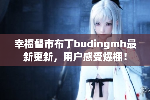 幸福督市布丁budingmh最新更新，用户感受爆棚！