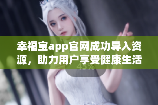 幸福宝app官网成功导入资源，助力用户享受健康生活