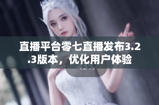 直播平台零七直播发布3.2.3版本，优化用户体验
