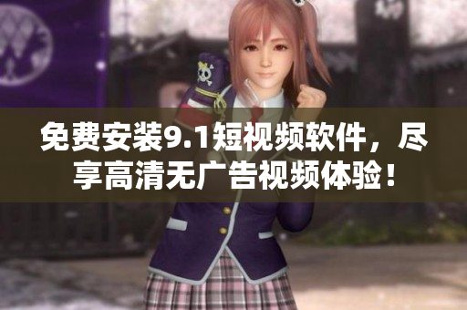 免费安装9.1短视频软件，尽享高清无广告视频体验！