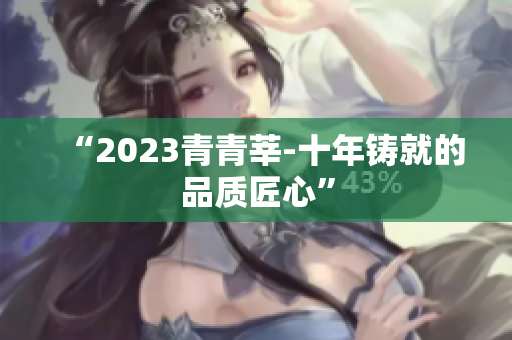 “2023青青莘-十年铸就的品质匠心”
