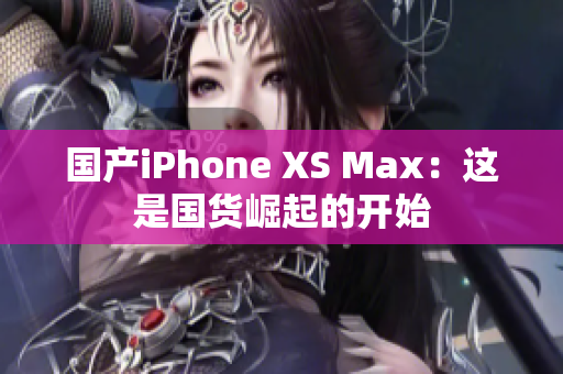 国产iPhone XS Max：这是国货崛起的开始