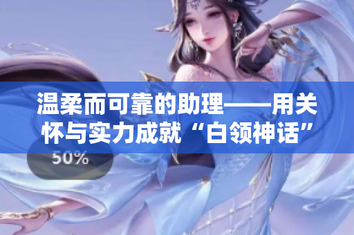 温柔而可靠的助理——用关怀与实力成就“白领神话”