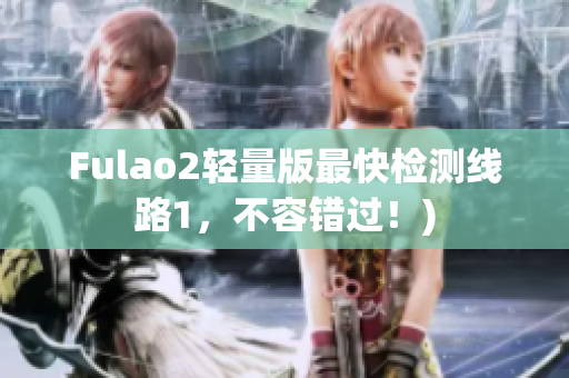 Fulao2轻量版最快检测线路1，不容错过！)