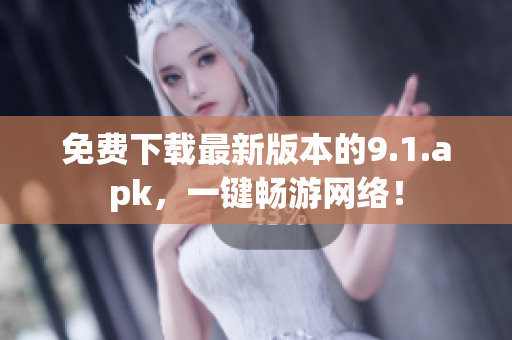 免费下载最新版本的9.1.apk，一键畅游网络！