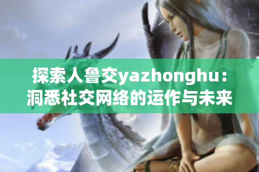 探索人鲁交yazhonghu：洞悉社交网络的运作与未来