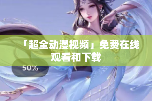 「超全动漫视频」免费在线观看和下载