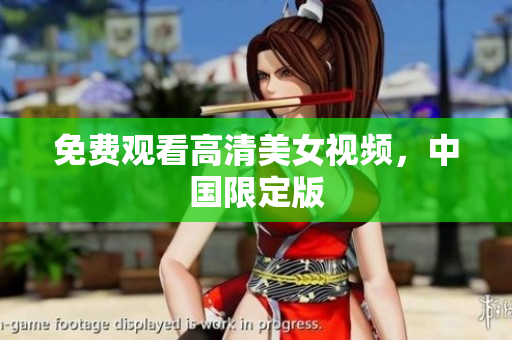 免费观看高清美女视频，中国限定版