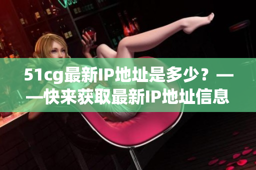 51cg最新IP地址是多少？——快来获取最新IP地址信息！