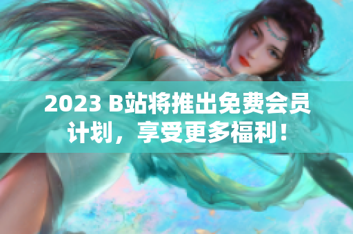 2023 B站将推出免费会员计划，享受更多福利！