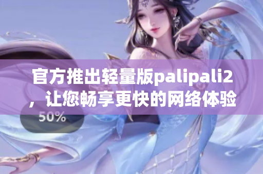 官方推出轻量版palipali2，让您畅享更快的网络体验