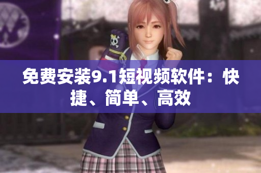免费安装9.1短视频软件：快捷、简单、高效