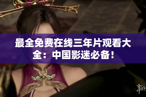 最全免费在线三年片观看大全：中国影迷必备！