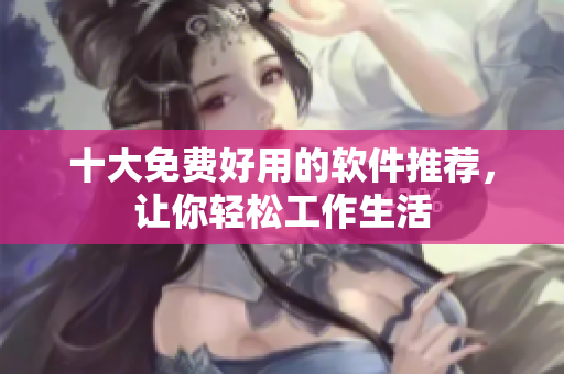 十大免费好用的软件推荐，让你轻松工作生活