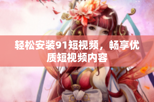 轻松安装9.1短视频，畅享优质短视频内容