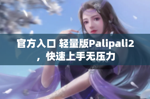官方入口 轻量版Palipali2，快速上手无压力