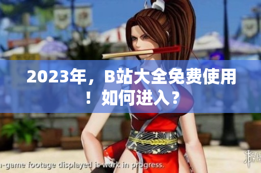 2023年，B站大全免费使用！如何进入？