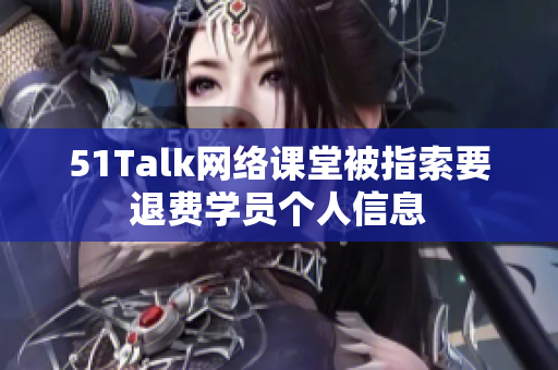 51Talk网络课堂被指索要退费学员个人信息