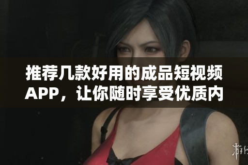 推荐几款好用的成品短视频APP，让你随时享受优质内容！