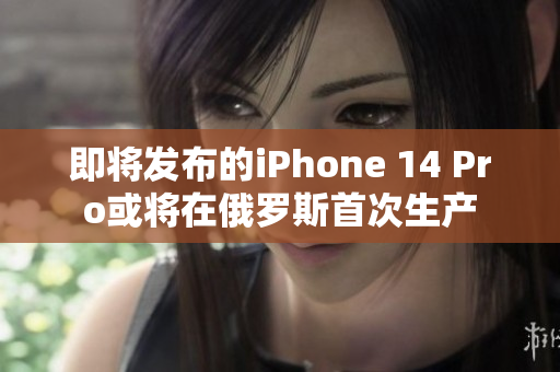 即将发布的iPhone 14 Pro或将在俄罗斯首次生产