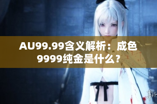 AU99.99含义解析：成色9999纯金是什么？