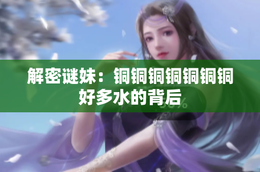 解密谜妹：铜铜铜铜铜铜铜好多水的背后