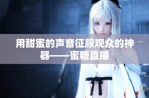 用甜蜜的声音征服观众的神器——蜜糖直播