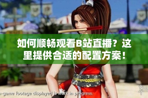 如何顺畅观看B站直播？这里提供合适的配置方案！