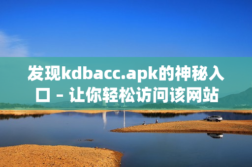 发现kdbacc.apk的神秘入口 – 让你轻松访问该网站