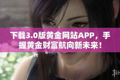 下载3.0版黄金网站APP，手握黄金财富航向新未来！