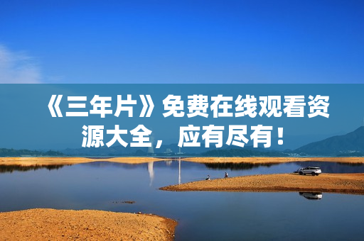 《三年片》免费在线观看资源大全，应有尽有！