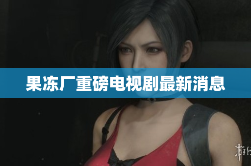 果冻厂重磅电视剧最新消息