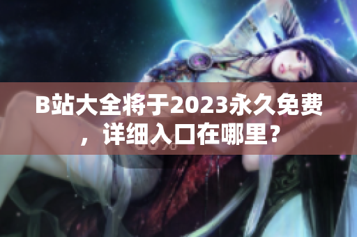B站大全将于2023永久免费，详细入口在哪里？