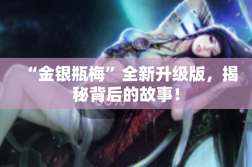 “金银瓶梅”全新升级版，揭秘背后的故事！