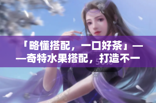 「略懂搭配，一口好茶」——奇特水果搭配，打造不一样的奶茶体验