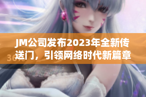 JM公司发布2023年全新传送门，引领网络时代新篇章