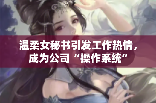 温柔女秘书引发工作热情，成为公司“操作系统”