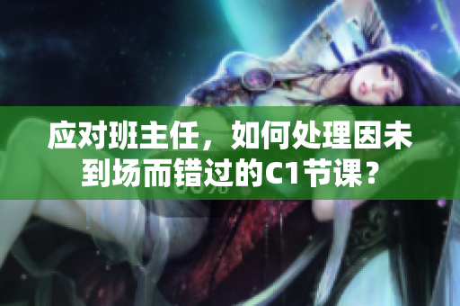应对班主任，如何处理因未到场而错过的C1节课？