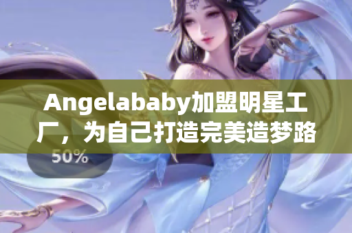 Angelababy加盟明星工厂，为自己打造完美造梦路！