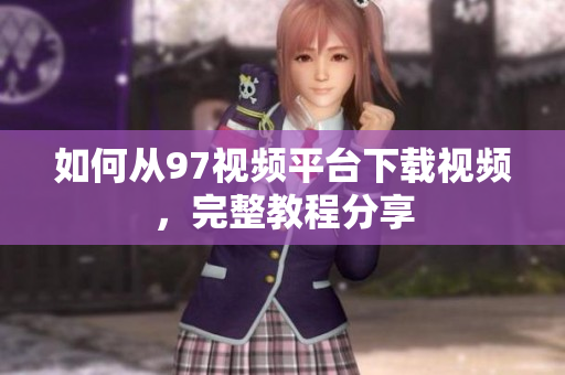 如何从97视频平台下载视频，完整教程分享