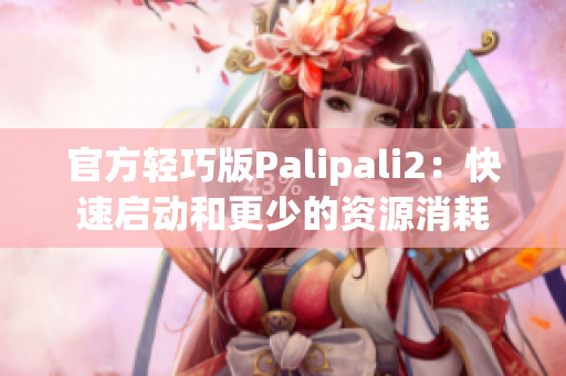 官方轻巧版Palipali2：快速启动和更少的资源消耗