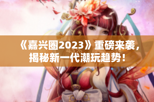 《嘉兴圈2023》重磅来袭，揭秘新一代潮玩趋势！