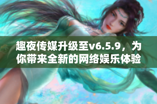 趣夜传媒升级至v6.5.9，为你带来全新的网络娱乐体验