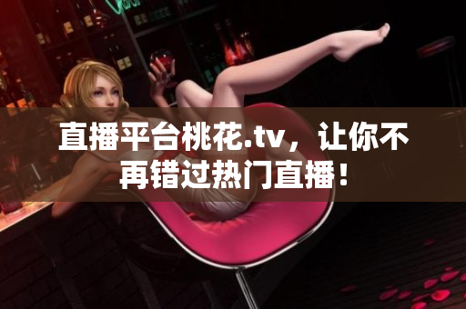 直播平台桃花.tv，让你不再错过热门直播！