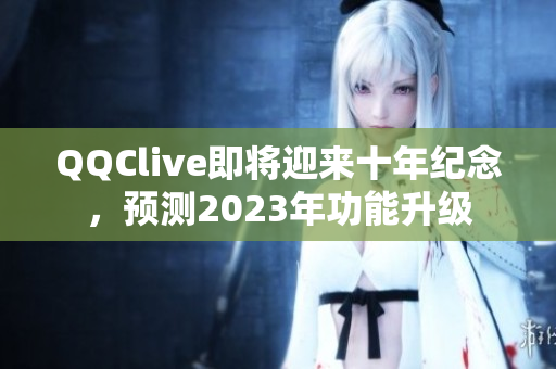 QQClive即将迎来十年纪念，预测2023年功能升级