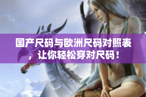 国产尺码与欧洲尺码对照表，让你轻松穿对尺码！