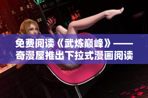 免费阅读《武炼巅峰》——奇漫屋推出下拉式漫画阅读体验