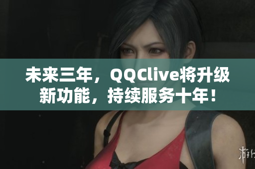 未来三年，QQClive将升级新功能，持续服务十年！