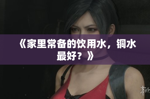 《家里常备的饮用水，铜水最好？》